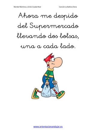 Maribel Martínez y Ginés Ciudad-Real Canción La Ballena Elena
www.orientacionandujar.es
Ahora me despidoAhora me despidoAhora me despidoAhora me despido
del Supermercadodel Supermercadodel Supermercadodel Supermercado
llevando dos bolsas,llevando dos bolsas,llevando dos bolsas,llevando dos bolsas,
una a cada lado.una a cada lado.una a cada lado.una a cada lado.
 