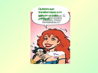 Quisiera que transformases a mi gato en un bello príncipe… ¡Poo zii! 