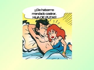 ¡¡De haberme mandado castrar, HIJA DE PUTA!!! 