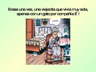 Erase una vez, una viejecita que vivía muy sola, apenas con un gato por compañía …! 