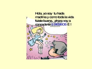 Hola, yo soy  tu hada madrina y como toda la vida fuiste buena,  ahora voy a concederte  3 DESEOS  …! 