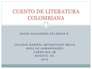 DAVID ALEJANDRO VELANDIA D.
COLEGIO GABRIEL BETANCOURT MEJIA
AREA DE HUMANIDADES
CURSO-802 JM
BOGOTÁ .DC
2015
CUENTO DE LITERATURA
COLOMBIANA
 