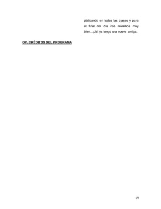 19
platicando en todas las clases y para
el final del día nos llevamos muy
bien…¡Ja! ya tengo una nueva amiga.
OP. CRÉDITOS DEL PROGRAMA
 