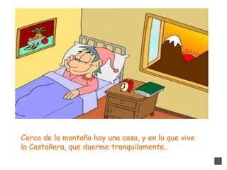 Cerca de la montaña hay una casa, y en la que vive  la Castañera, que duerme tranquilamente.. 