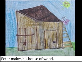 Peter makes his house of wood.
 