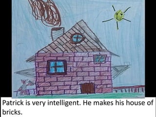 Patrick is very intelligent. He makes his house of
bricks.
 