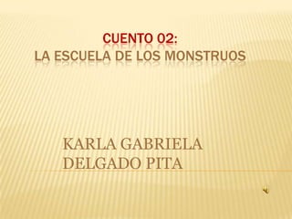 CUENTO 02:
LA ESCUELA DE LOS MONSTRUOS




   KARLA GABRIELA
   DELGADO PITA
 