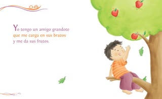 Yo tengo un amigo grandote
que me carga en sus brazos
y me da sus frutos.
2
 