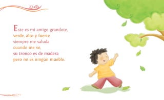 12
Este es mi amigo grandote,
verde, alto y fuerte
siempre me saluda
cuando me ve,
su tronco es de madera
pero no es ningún mueble.
 