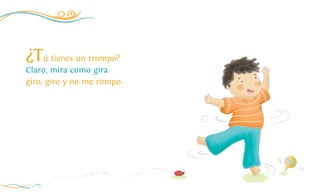 ¿Tú tienes un trompo?
Claro, mira como gira
giro, giro y no me rompo.
2
 