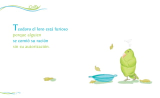 Teodoro el loro está furioso
porque alguien
se comió su ración
sin su autorización.
2