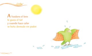 10
ATeodoro el loro
le gusta el Sol
y cuando hace calor
se baña desnudo sin pudor.