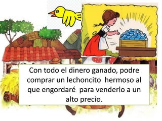 Con todo el dinero ganado, podre
comprar un lechoncito hermoso al
que engordaré para venderlo a un
alto precio.