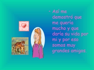 Así me demostró que me quería mucho y que daría su vida por mi y por eso somos muy grandes amigos. 