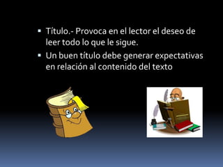  Título.- Provoca en el lector el deseo de
  leer todo lo que le sigue.
 Un buen título debe generar expectativas
  en relación al contenido del texto
 