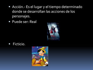  Acción.- Es el lugar y el tiempo determinado
  donde se desarrollan las acciones de los
  personajes.
 Puede ser: Real




 Ficticio.
 