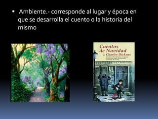  Ambiente.- corresponde al lugar y época en
  que se desarrolla el cuento o la historia del
  mismo
 