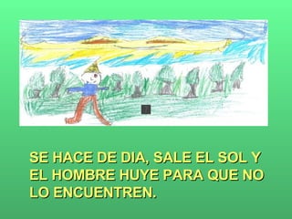 SE HACE DE DIA, SALE EL SOL Y EL HOMBRE HUYE PARA QUE NO LO ENCUENTREN. 