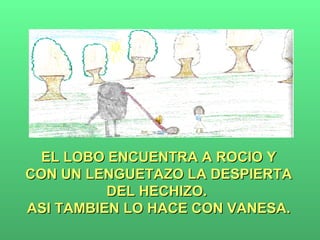 EL LOBO ENCUENTRA A ROCIO Y CON UN LENGUETAZO LA DESPIERTA DEL HECHIZO.  ASI TAMBIEN LO HACE CON VANESA. 