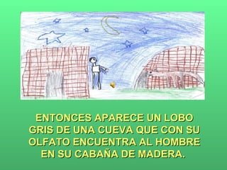 ENTONCES APARECE UN LOBO GRIS DE UNA CUEVA QUE CON SU OLFATO ENCUENTRA AL HOMBRE EN SU CABAÑA DE MADERA.  