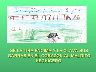 SE LE TIRA ENCIMA Y LE CLAVA SUS GARRAS EN EL CORAZON AL MALDITO HECHICERO. 