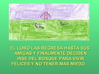 EL LOBO LAS REGRESA HASTA SUS  AMIGAS Y FINALMENTE DECIDEN IRSE DEL BOSQUE PARA VIVIR FELICES Y NO TENER MAS MIEDO.  
