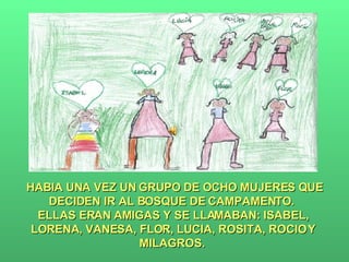 HABIA UNA VEZ UN GRUPO DE OCHO MUJERES QUE DECIDEN IR AL BOSQUE DE CAMPAMENTO.  ELLAS ERAN AMIGAS Y SE LLAMABAN: ISABEL, LORENA, VANESA, FLOR, LUCIA, ROSITA, ROCIO Y MILAGROS.  