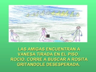 LAS AMIGAS ENCUENTRAN A VANESA TIRADA EN EL PISO.  ROCIO, CORRE A BUSCAR A ROSITA GRITANDOLE DESESPERADA.  