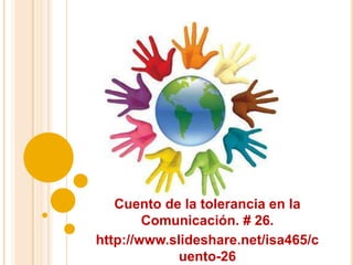 Cuento de la tolerancia en la
        Comunicación. # 26.
http://www.slideshare.net/isa465/c
             uento-26
 