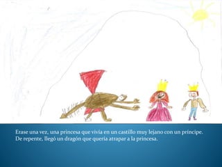 Erase una vez, una princesa que vivía en un castillo muy lejano con un príncipe.
De repente, llegó un dragón que quería atrapar a la princesa.