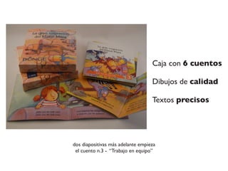 Caja con 6 cuentos
Dibujos de calidad
Textos precisos
dos diapositivas más adelante empieza
el cuento n.3 - “Trabajo en equipo”
 
