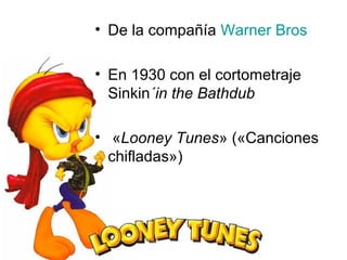 • De la compañía Warner Bros
• En 1930 con el cortometraje
Sinkin´in the Bathdub
• «Looney Tunes» («Canciones
chifladas»)
 