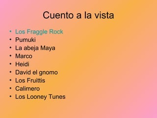 Cuento a la vista
• Los Fraggle Rock
• Pumuki
• La abeja Maya
• Marco
• Heidi
• David el gnomo
• Los Fruittis
• Calimero
• Los Looney Tunes
 