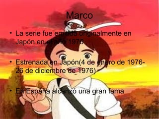 Marco
• La serie fue emitida originalmente en
Japón en el año 1976
• Estrenada en Japón(4 de enero de 1976-
26 de diciembre de 1976)
• En España alcanzó una gran fama
 