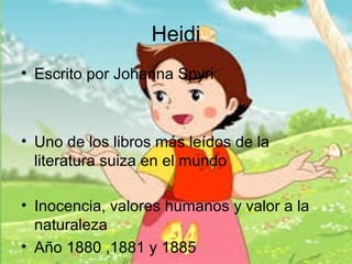 Heidi
• Escrito por Johanna Spyri
• Uno de los libros más leídos de la
literatura suiza en el mundo
• Inocencia, valores humanos y valor a la
naturaleza
• Año 1880 ,1881 y 1885
 