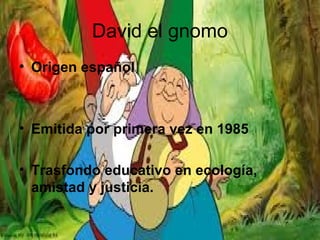 David el gnomo
• Origen español
• Emitida por primera vez en 1985
• Trasfondo educativo en ecología,
amistad y justicia.
 