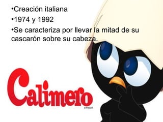 •Creación italiana
•1974 y 1992
•Se caracteriza por llevar la mitad de su
cascarón sobre su cabeza.
 