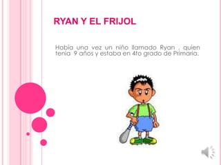 RYAN Y EL FRIJOL
Había una vez un niño llamado Ryan , quien
tenia 9 años y estaba en 4to grado de Primaria.

 