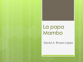 David A. Rivera López
La papa
Mambo
 
