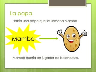 La papa
Había una papa que se llamaba Mambo
Mambo quería ser jugador de baloncesto.
Mambo
 