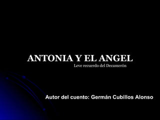 ANTONIA Y EL ANGEL
             Leve recuerdo del Decamerón




   Autor del cuento: Germán Cubillos Alonso
 