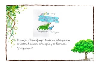 El dragón “Escupefuego”, tenía un bebé que era
corretón, bailarín, echa agua y se llamaba…
“¡Escupeagua!”
 