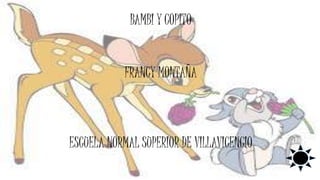BAMBI Y COPITO
FRANCY MONTAÑA
ESCUELA NORMAL SUPERIOR DE VILLAVICENCIO
 