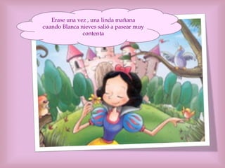 Erase una vez , una linda mañana
cuando Blanca nieves salió a pasear muy
contenta
