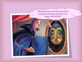 Mientras tanto la bruja malvada le
pregunta al espejo ¿quién era la
mujer mas bonita?