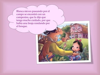Blanca nieves paseando por el
campo se encontró con un
campesino, que le dijo que
tenga mucho cuidado, por que
había una bruja rondando por
el bosque.
