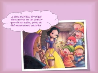 La bruja malvada, al ver que
blanca nieves era tan bonita y
querida por todos, pensó en
disfrazarse en una ancianita…