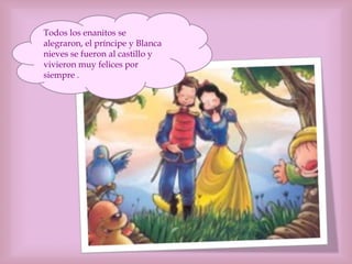 Todos los enanitos se
alegraron, el príncipe y Blanca
nieves se fueron al castillo y
vivieron muy felices por
siempre .
