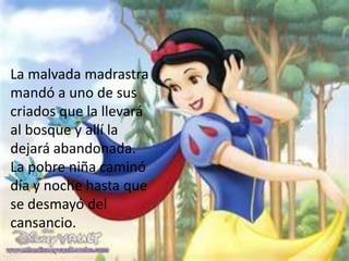 La malvada madrastra
mandó a uno de sus
criados que la llevará
al bosque y allí la
dejará abandonada.
La pobre niña caminó
día y noche hasta que
se desmayó del
cansancio.
 