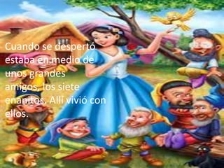 Cuando se despertó
estaba en medio de
unos grandes
amigos, los siete
enanitos. Allí vivió con
ellos.
 